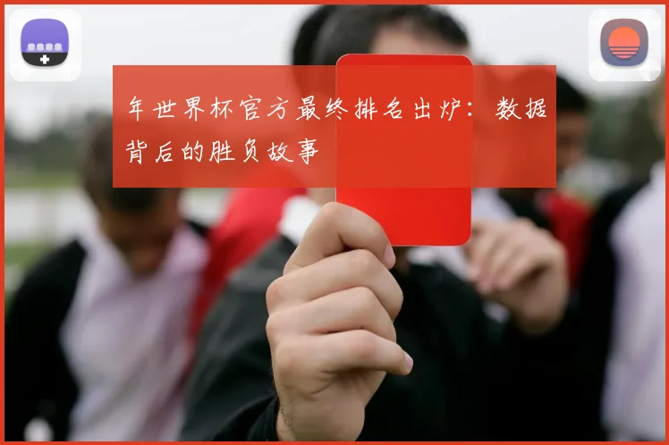 年世界杯官方最终排名出炉：数据背后的胜负故事