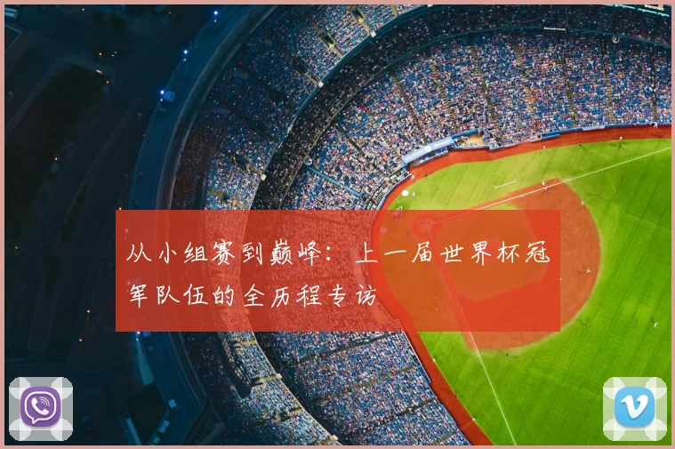 从小组赛到巅峰：上一届世界杯冠军队伍的全历程专访