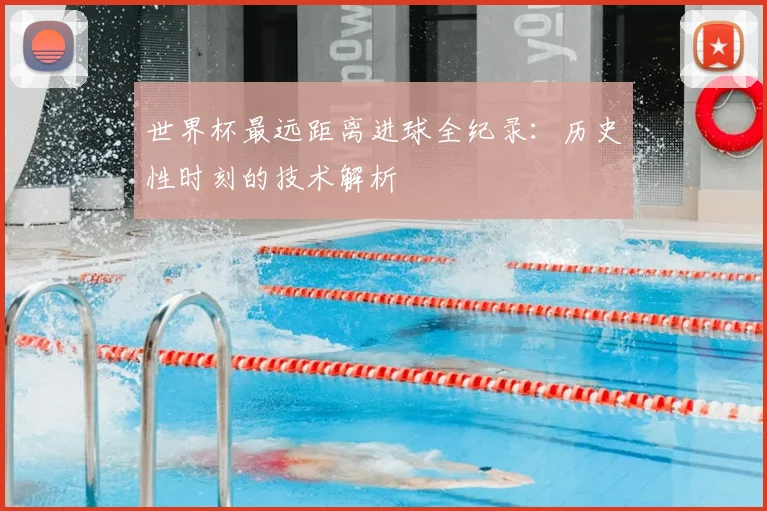 世界杯最远距离进球全纪录:历史性时刻的技术解析