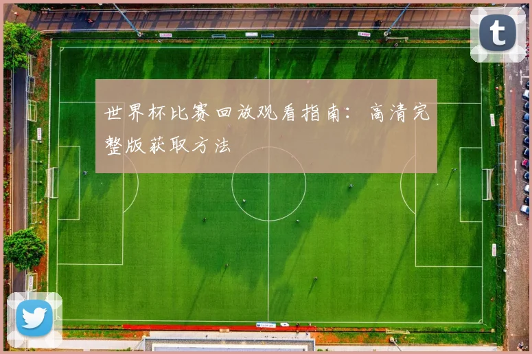 世界杯比赛回放观看指南：高清完整版获取方法