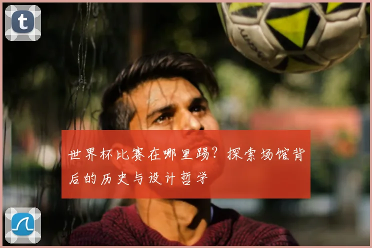 世界杯比赛在哪里踢？探索场馆背后的历史与设计哲学