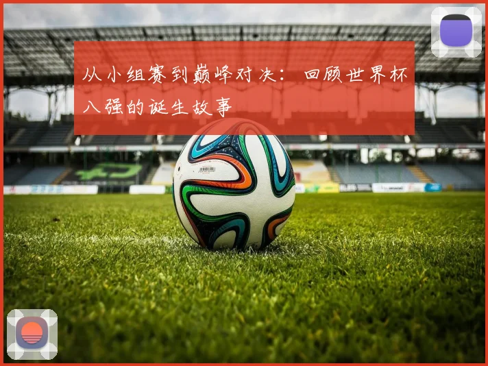 从小组赛到巅峰对决：回顾世界杯八强的诞生故事