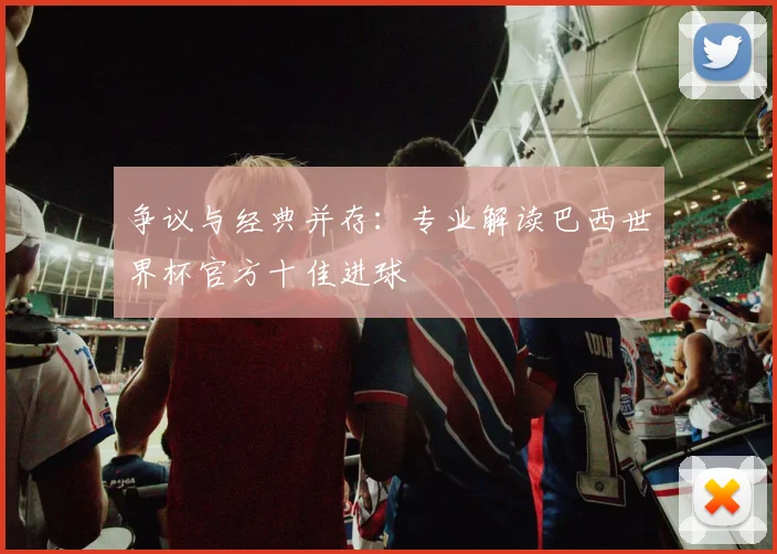 争议与经典并存:专业解读巴西世界杯官方十佳进球