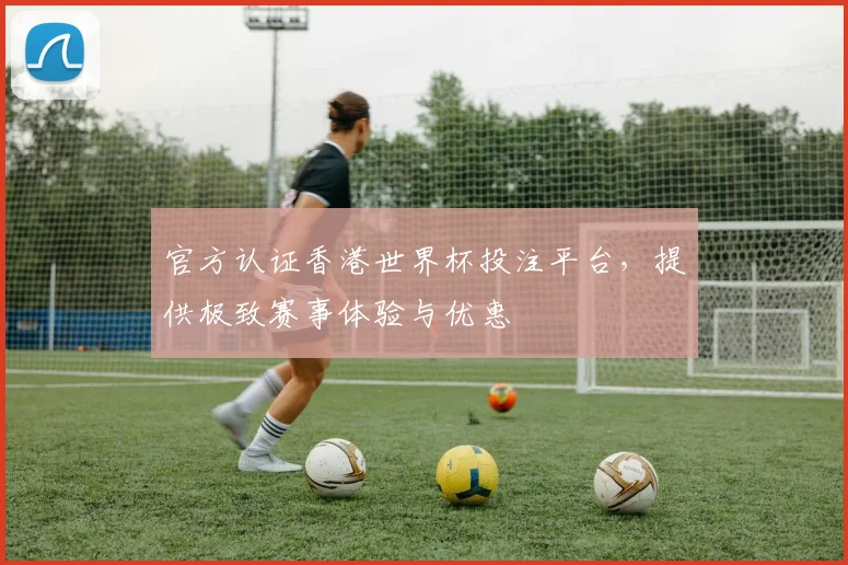 官方认证香港世界杯投注平台，提供极致赛事体验与优惠